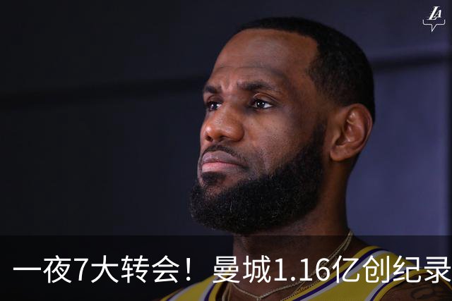 一夜7大转会！曼城1.16亿创纪录，渣叔接手德国队，英超意甲西甲全线大洗牌