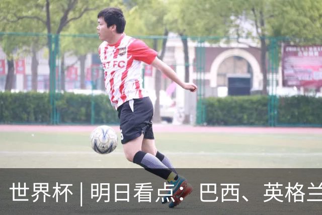 世界杯 | 明日看点：巴西、英格兰力争破“魔咒”