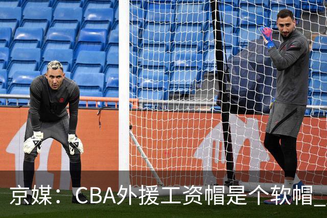 京媒：CBA外援工资帽是个软帽 超了只需额外缴纳调节费 并不违规