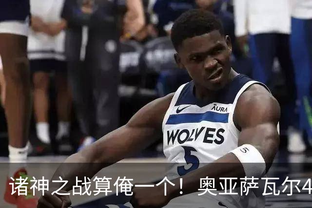 诸神之战算俺一个！奥亚萨瓦尔4球1助入局 斗牛新高？