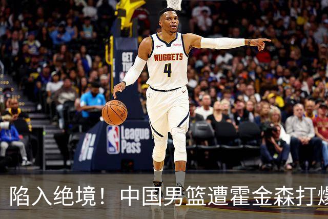 陷入绝境！中国男篮遭霍金森打爆 末轮不胜将无缘世界杯