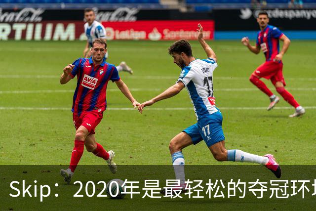 Skip：2020年是最轻松的夺冠环境 詹姆斯带湖人夺了个廉价总冠军