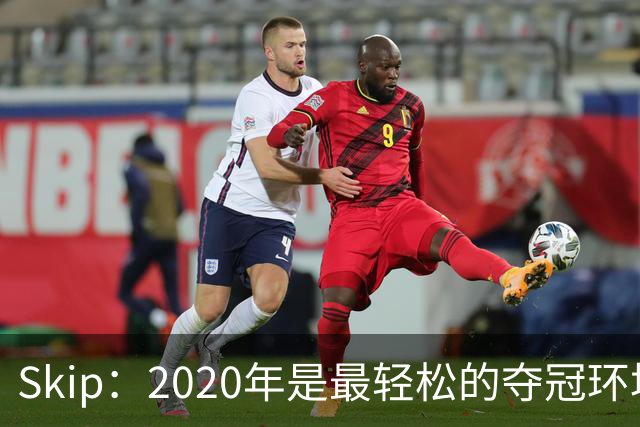 Skip：2020年是最轻松的夺冠环境 詹姆斯带湖人夺了个廉价总冠军